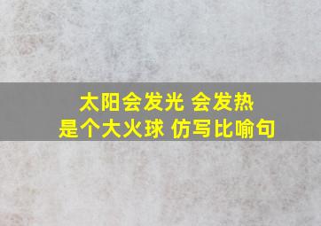 太阳会发光 会发热 是个大火球 仿写比喻句